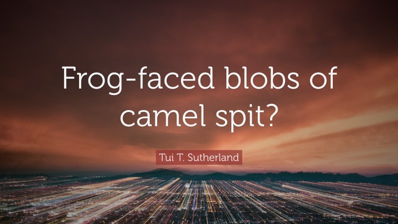 Tui T. Sutherland Quote: “Frog-faced blobs of camel spit?”