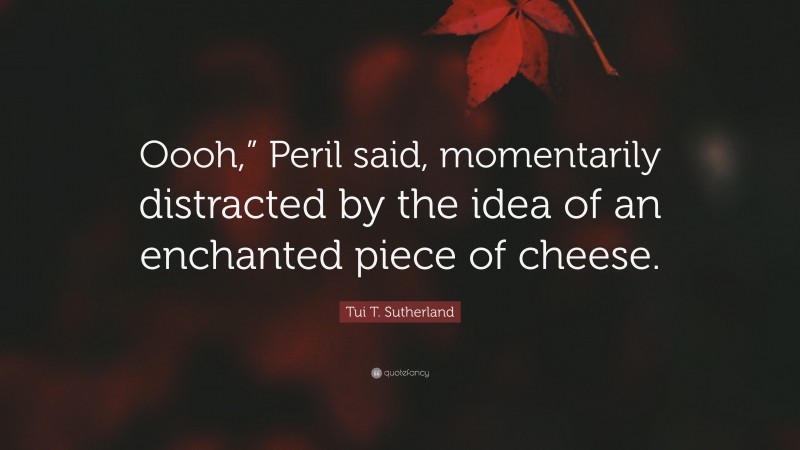 Tui T. Sutherland Quote: “Oooh,” Peril said, momentarily distracted by the idea of an enchanted piece of cheese.”