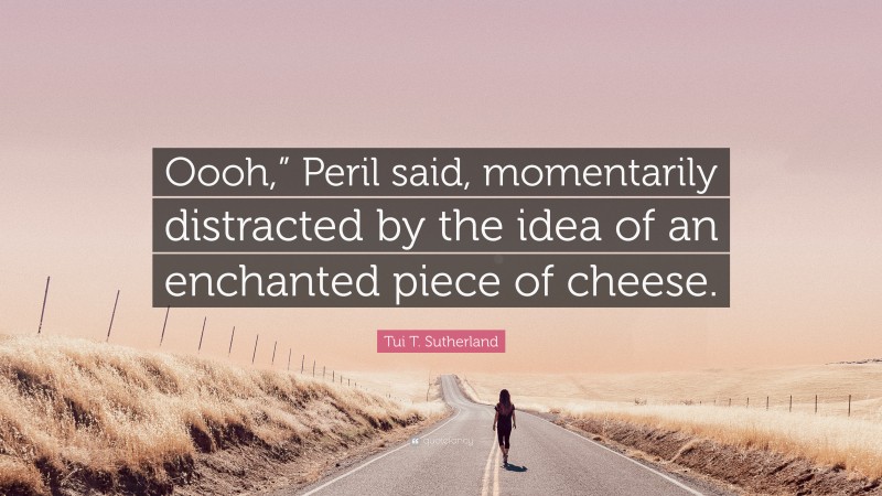 Tui T. Sutherland Quote: “Oooh,” Peril said, momentarily distracted by the idea of an enchanted piece of cheese.”