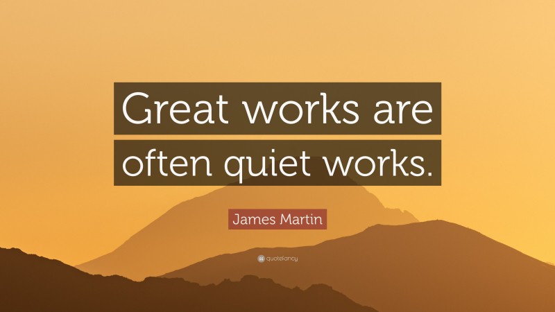 James Martin Quote: “Great works are often quiet works.”