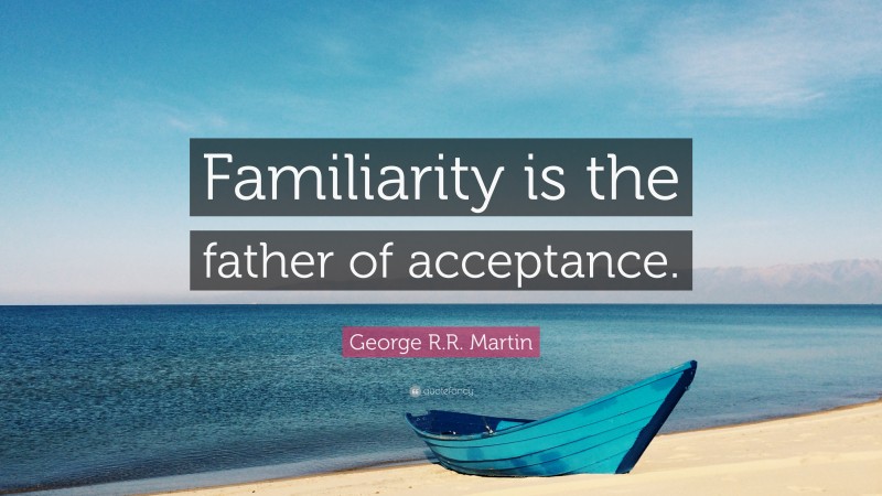 George R.R. Martin Quote: “Familiarity is the father of acceptance.”