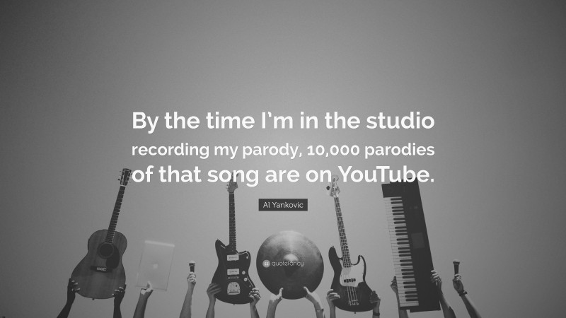 Al Yankovic Quote: “By the time I’m in the studio recording my parody, 10,000 parodies of that song are on YouTube.”
