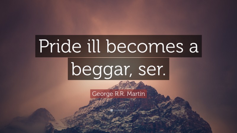 George R.R. Martin Quote: “Pride ill becomes a beggar, ser.”