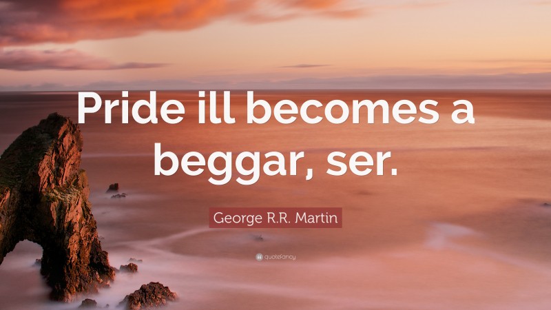 George R.R. Martin Quote: “Pride ill becomes a beggar, ser.”