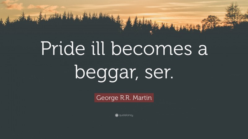 George R.R. Martin Quote: “Pride ill becomes a beggar, ser.”
