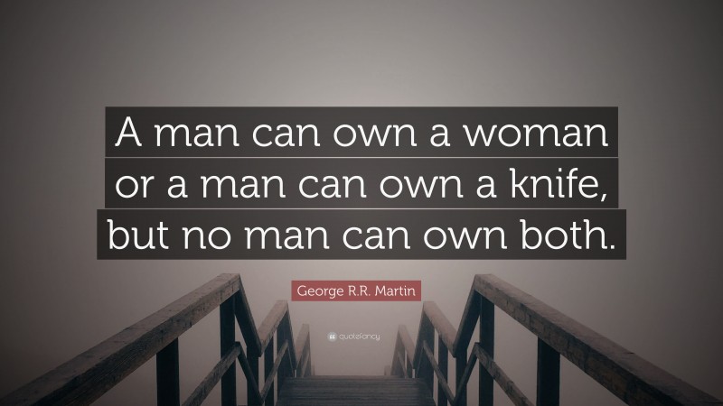 George R.R. Martin Quote: “A man can own a woman or a man can own a knife, but no man can own both.”