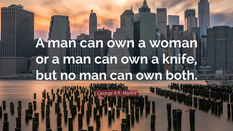 George R.R. Martin Quote: “A man can own a woman or a man can own a knife, but no man can own both.”