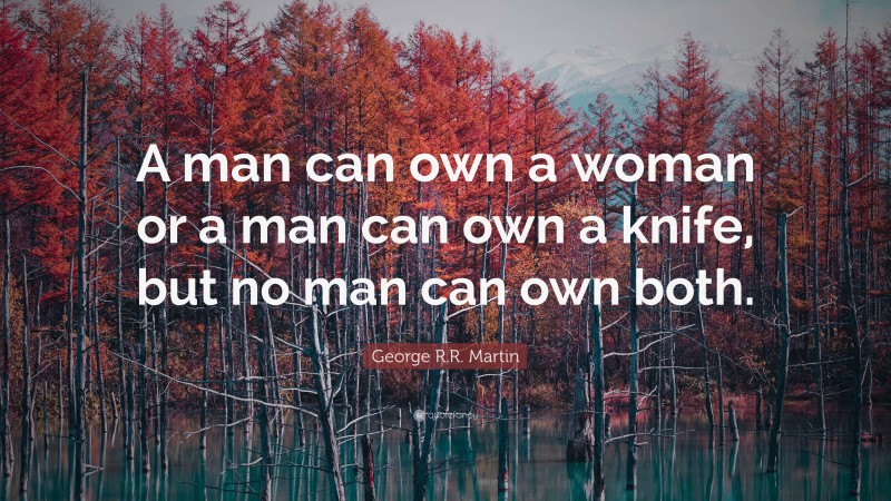 George R.R. Martin Quote: “A man can own a woman or a man can own a knife, but no man can own both.”