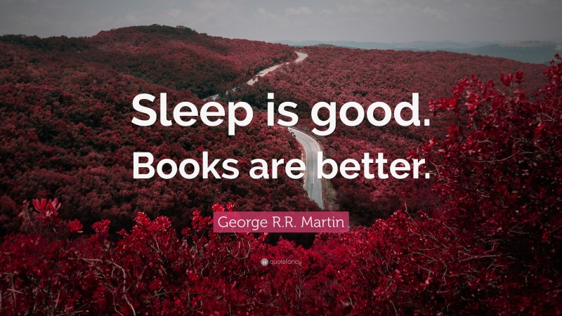 George R.R. Martin Quote: “Sleep is good. Books are better.”
