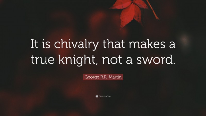 George R.R. Martin Quote: “It is chivalry that makes a true knight, not a sword.”
