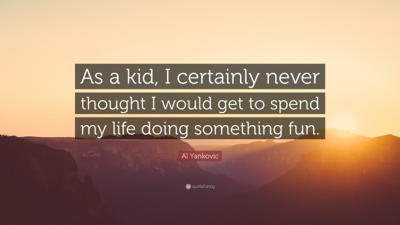 Al Yankovic Quote: “As a kid, I certainly never thought I would get to spend my life doing something fun.”