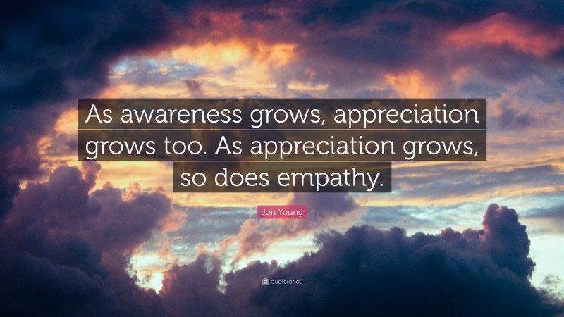 Jon Young Quote: “As awareness grows, appreciation grows too. As appreciation grows, so does empathy.”
