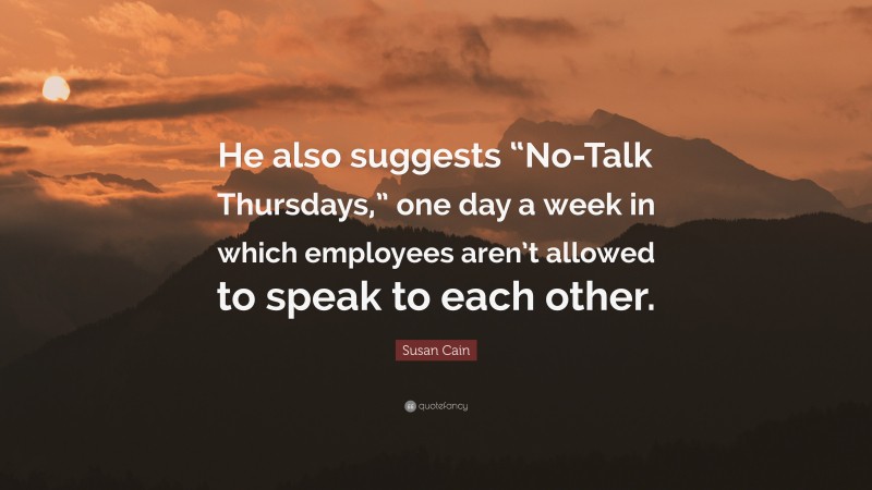 Susan Cain Quote: “He also suggests “No-Talk Thursdays,” one day a week in which employees aren’t allowed to speak to each other.”