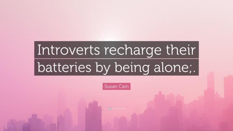Susan Cain Quote: “Introverts recharge their batteries by being alone;.”