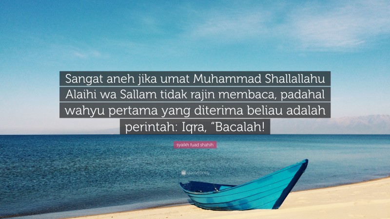 syaikh fuad shahih Quote: “Sangat aneh jika umat Muhammad Shallallahu Alaihi wa Sallam tidak rajin membaca, padahal wahyu pertama yang diterima beliau adalah perintah: Iqra, “Bacalah!”