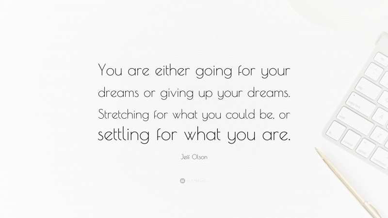 Jeff Olson Quote: “You are either going for your dreams or giving up your dreams. Stretching for what you could be, or settling for what you are.”
