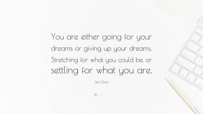 Jeff Olson Quote: “You are either going for your dreams or giving up your dreams. Stretching for what you could be, or settling for what you are.”