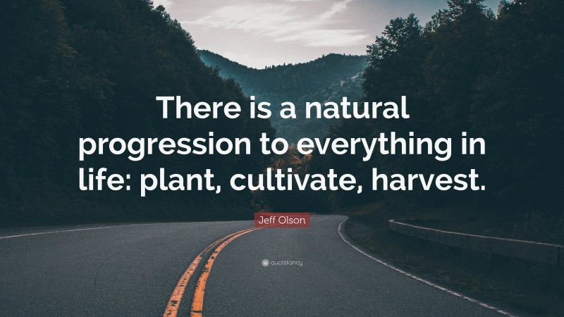 Jeff Olson Quote: “There is a natural progression to everything in life: plant, cultivate, harvest.”