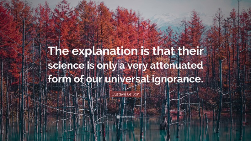 Gustave Le Bon Quote: “The explanation is that their science is only a very attenuated form of our universal ignorance.”