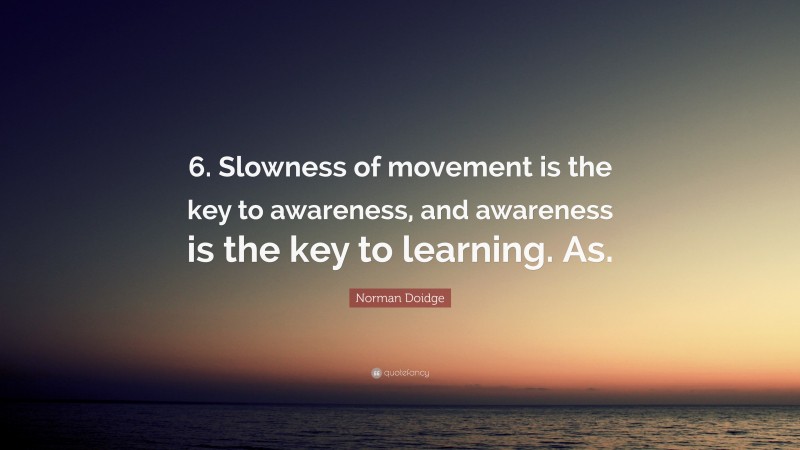 Norman Doidge Quote: “6. Slowness of movement is the key to awareness, and awareness is the key to learning. As.”