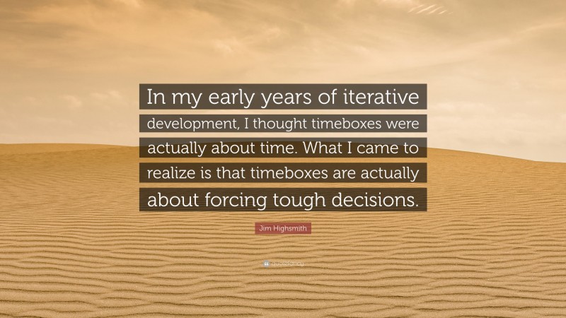 Jim Highsmith Quote: “In my early years of iterative development, I thought timeboxes were actually about time. What I came to realize is that timeboxes are actually about forcing tough decisions.”