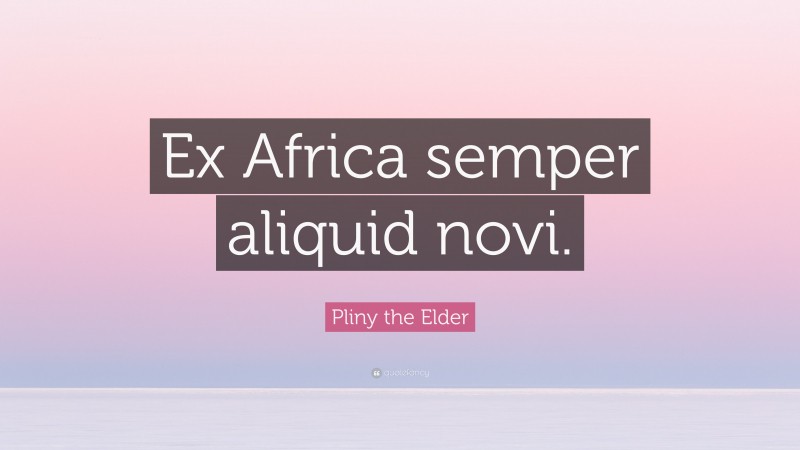 Pliny the Elder Quote: “Ex Africa semper aliquid novi.”