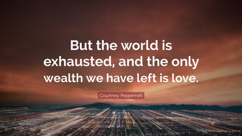 Courtney Peppernell Quote: “But the world is exhausted, and the only wealth we have left is love.”