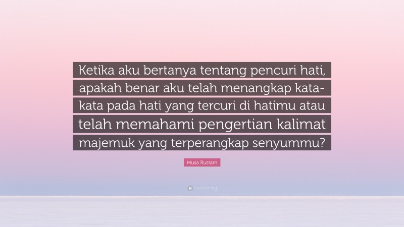 Musa Rustam Quote: “Ketika aku bertanya tentang pencuri hati, apakah benar aku telah menangkap kata-kata pada hati yang tercuri di hatimu atau telah memahami pengertian kalimat majemuk yang terperangkap senyummu?”