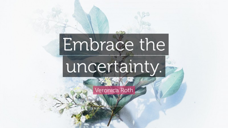 Veronica Roth Quote: “Embrace the uncertainty.”