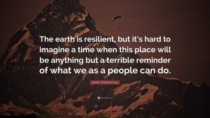 Joelle Charbonneau Quote: “The earth is resilient, but it’s hard to imagine a time when this place will be anything but a terrible reminder of what we as a people can do.”