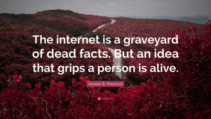 Jordan B. Peterson Quote: “The internet is a graveyard of dead facts. But an idea that grips a person is alive.”