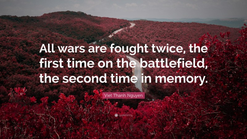 Viet Thanh Nguyen Quote: “All wars are fought twice, the first time on the battlefield, the second time in memory.”