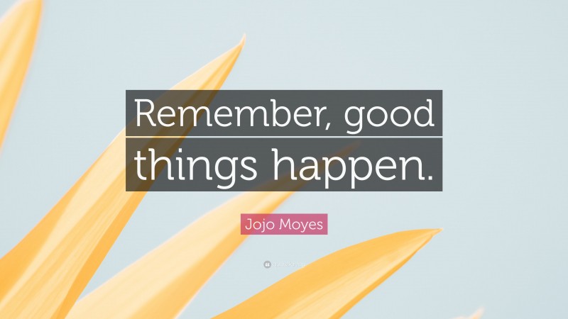 Jojo Moyes Quote: “Remember, good things happen.”