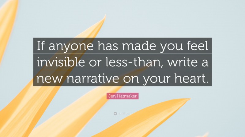 Jen Hatmaker Quote: “If anyone has made you feel invisible or less-than, write a new narrative on your heart.”