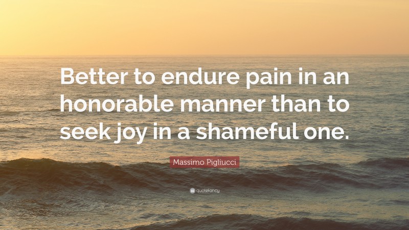 Massimo Pigliucci Quote: “Better to endure pain in an honorable manner than to seek joy in a shameful one.”
