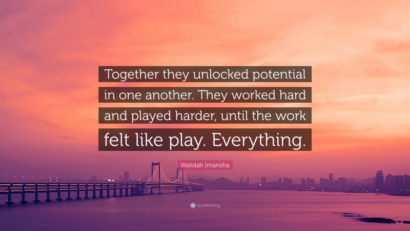Walidah Imarisha Quote: “Together they unlocked potential in one another. They worked hard and played harder, until the work felt like play. Everything.”