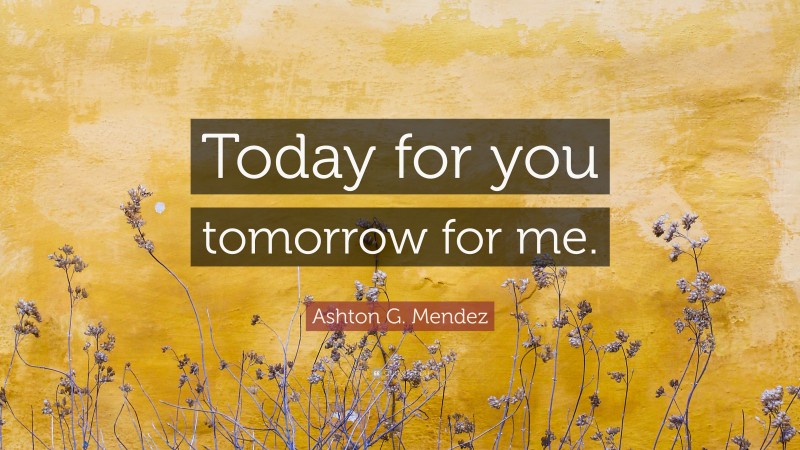 Ashton G. Mendez Quote: “Today for you tomorrow for me.”