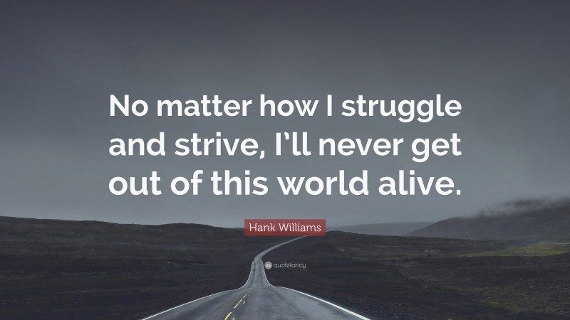 Hank Williams Quote: “No matter how I struggle and strive, I’ll never get out of this world alive.”