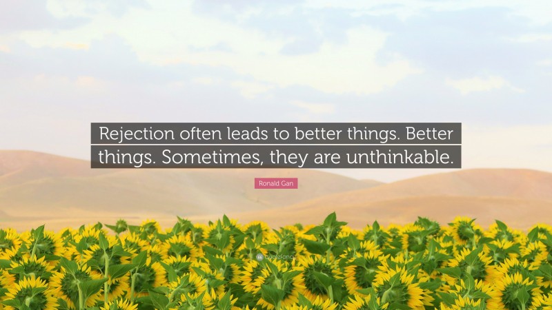 Ronald Gan Quote: “Rejection often leads to better things. Better things. Sometimes, they are unthinkable.”