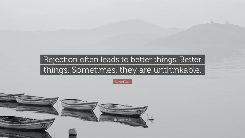 Ronald Gan Quote: “Rejection often leads to better things. Better things. Sometimes, they are unthinkable.”