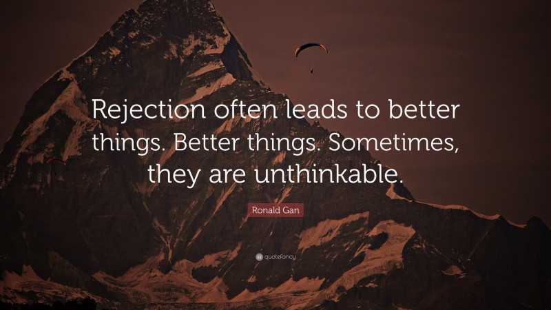 Ronald Gan Quote: “Rejection often leads to better things. Better things. Sometimes, they are unthinkable.”