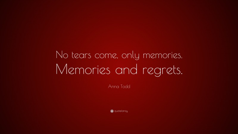 Anna Todd Quote: “No tears come, only memories. Memories and regrets.”