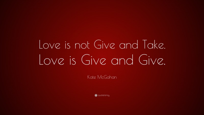 Kate McGahan Quote: “Love is not Give and Take. Love is Give and Give.”