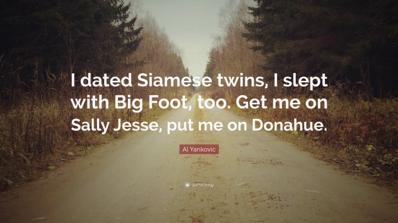 Al Yankovic Quote: “I dated Siamese twins, I slept with Big Foot, too. Get me on Sally Jesse, put me on Donahue.”