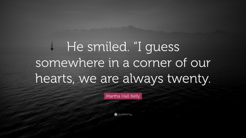 Martha Hall Kelly Quote: “He smiled. “I guess somewhere in a corner of our hearts, we are always twenty.”