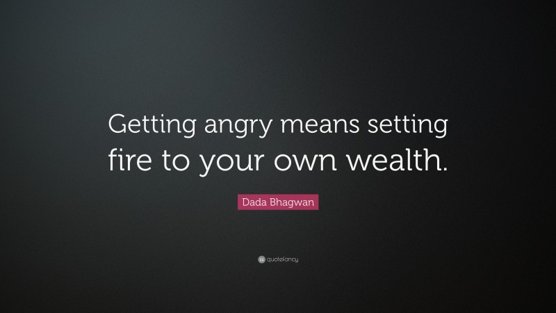 Dada Bhagwan Quote: “Getting angry means setting fire to your own wealth.”