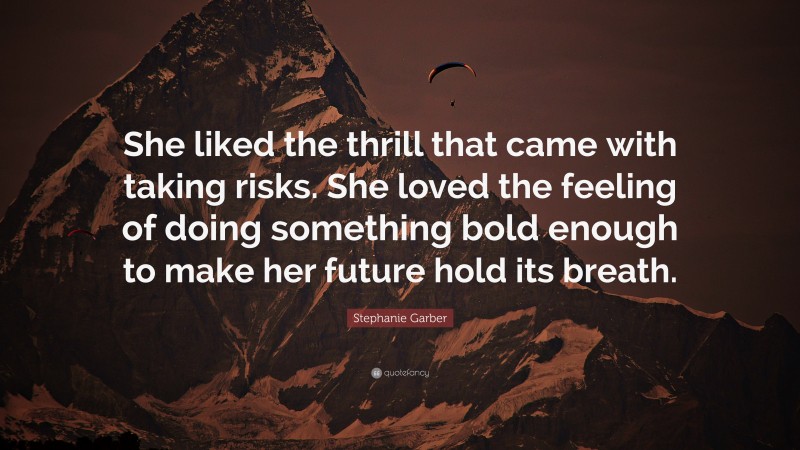 Stephanie Garber Quote: “She liked the thrill that came with taking risks. She loved the feeling of doing something bold enough to make her future hold its breath.”