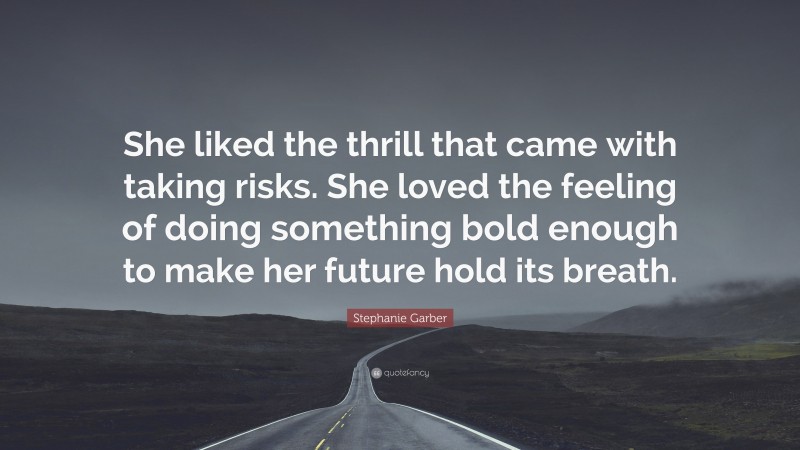 Stephanie Garber Quote: “She liked the thrill that came with taking risks. She loved the feeling of doing something bold enough to make her future hold its breath.”