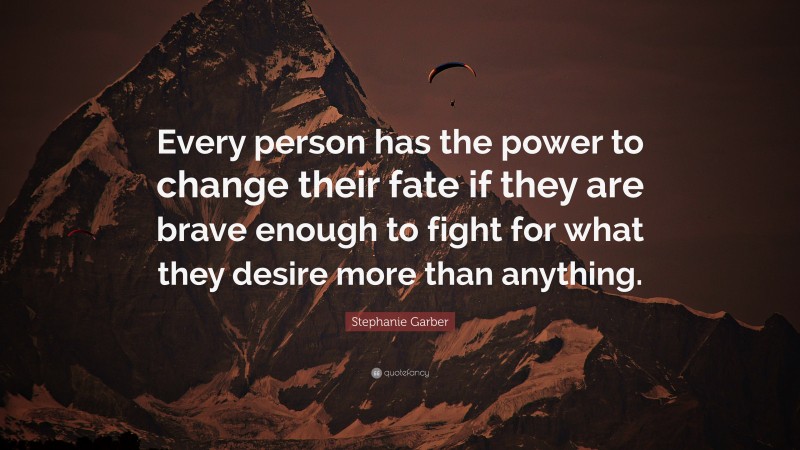 Stephanie Garber Quote: “Every person has the power to change their fate if they are brave enough to fight for what they desire more than anything.”