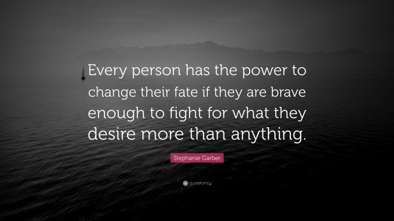 Stephanie Garber Quote: “Every person has the power to change their fate if they are brave enough to fight for what they desire more than anything.”